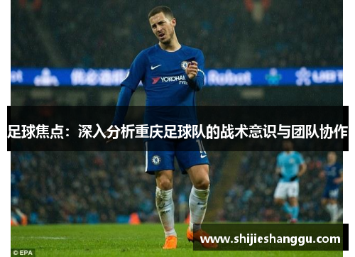 足球焦点：深入分析重庆足球队的战术意识与团队协作