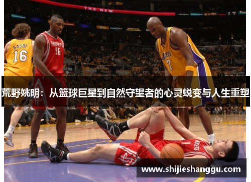 荒野姚明：从篮球巨星到自然守望者的心灵蜕变与人生重塑