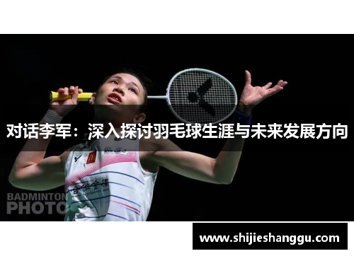 对话李军：深入探讨羽毛球生涯与未来发展方向