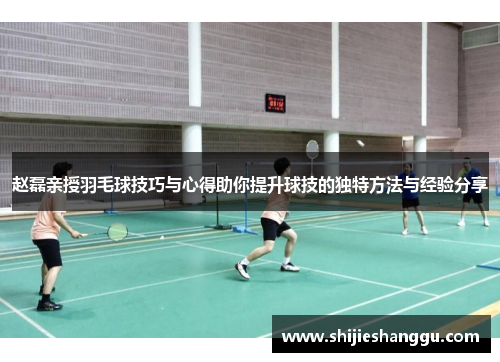 赵磊亲授羽毛球技巧与心得助你提升球技的独特方法与经验分享