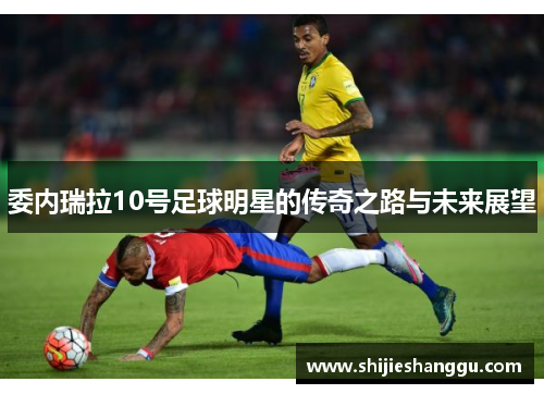 委内瑞拉10号足球明星的传奇之路与未来展望