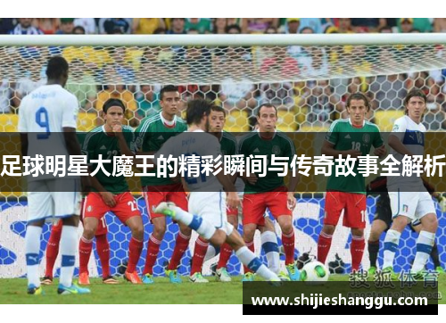足球明星大魔王的精彩瞬间与传奇故事全解析