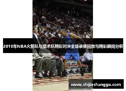 2018年NBA火箭队与魔术队精彩对决全场录像回放与精彩瞬间分析